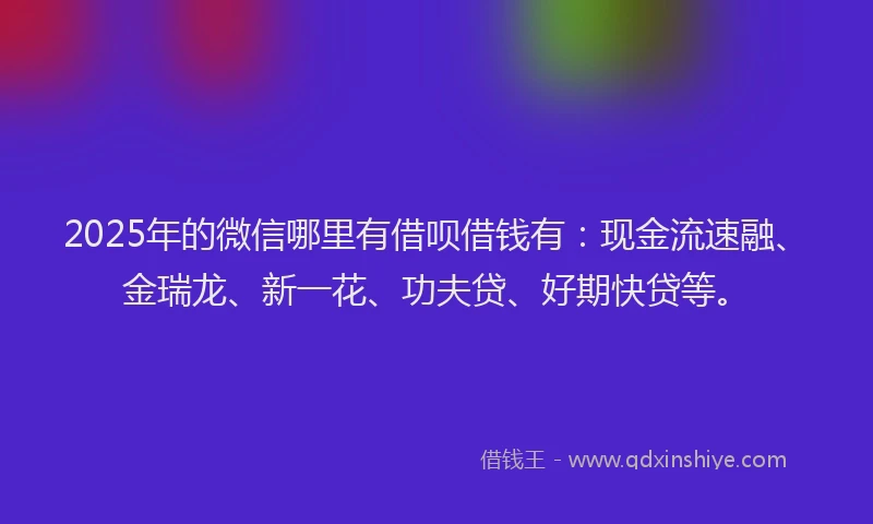 2025年的微信哪里有借呗借钱有：现金流速融、金瑞龙、新一花、功夫贷、好期快贷等。