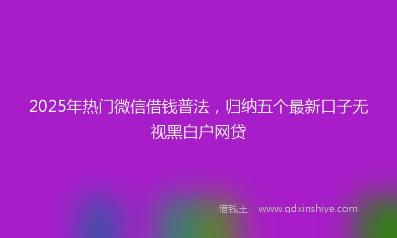 2025年热门微信借钱普法，归纳五个最新口子无视黑白户网贷