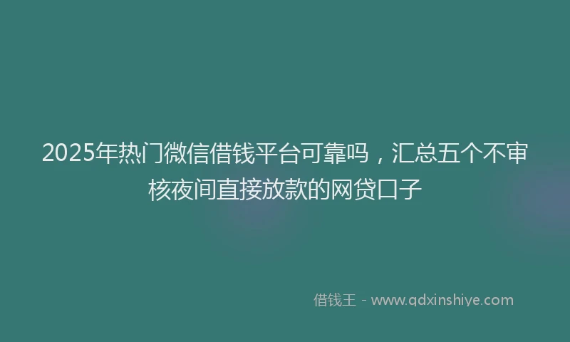 2025年热门微信借钱平台可靠吗，汇总五个不审核夜间直接放款的网贷口子