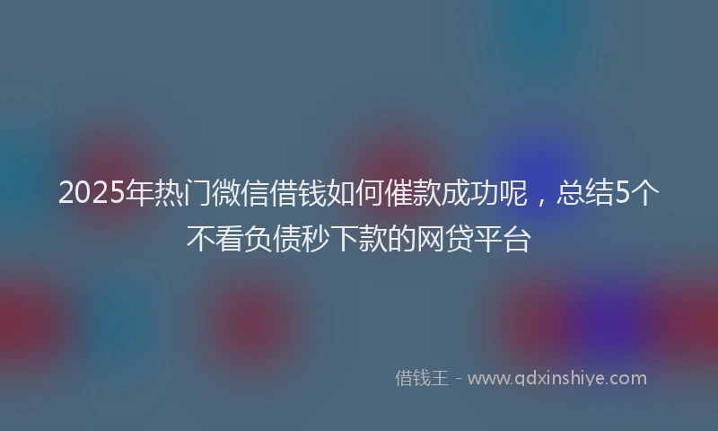 2025年热门微信借钱如何催款成功呢，总结5个不看负债秒下款的网贷平台