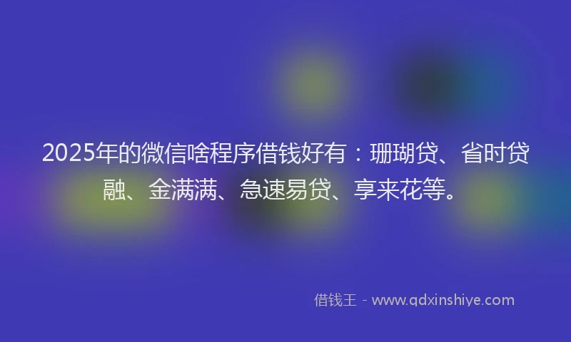 2025年的微信啥程序借钱好有：珊瑚贷、省时贷融、金满满、急速易贷、享来花等。
