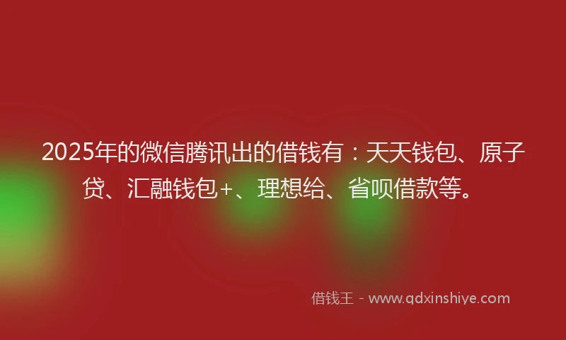 2025年的微信腾讯出的借钱有：天天钱包、原子贷、汇融钱包+、理想给、省呗借款等。