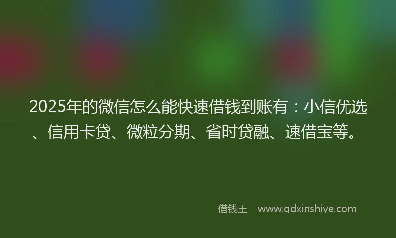 2025年的微信怎么能快速借钱到账有：小信优选、信用卡贷、微粒分期、省时贷融、速借宝等。