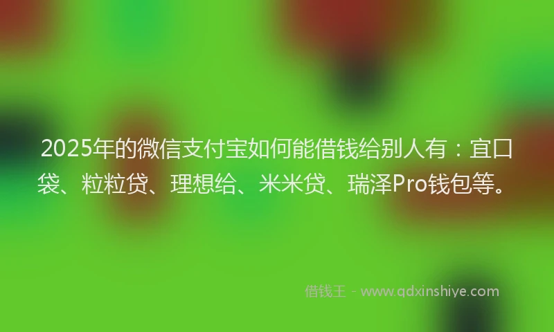 2025年的微信支付宝如何能借钱给别人有：宜口袋、粒粒贷、理想给、米米贷、瑞泽Pro钱包等。