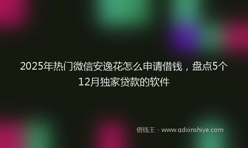 2025年热门微信安逸花怎么申请借钱，盘点5个12月独家贷款的软件