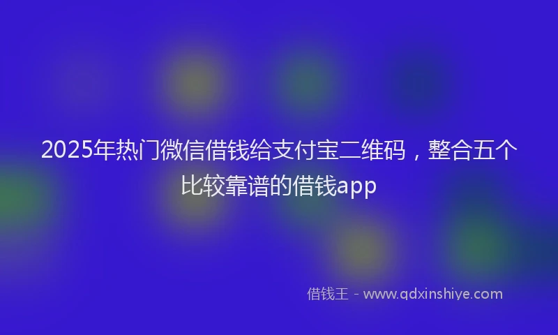 2025年热门微信借钱给支付宝二维码，整合五个比较靠谱的借钱app