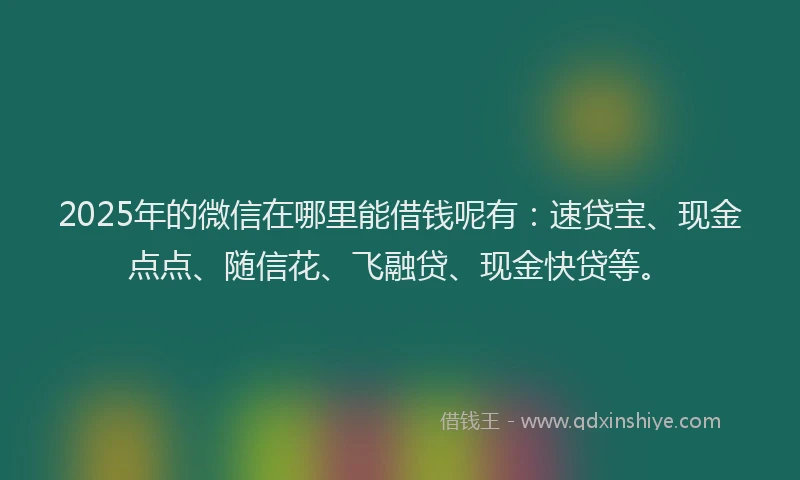 2025年的微信在哪里能借钱呢有：速贷宝、现金点点、随信花、飞融贷、现金快贷等。
