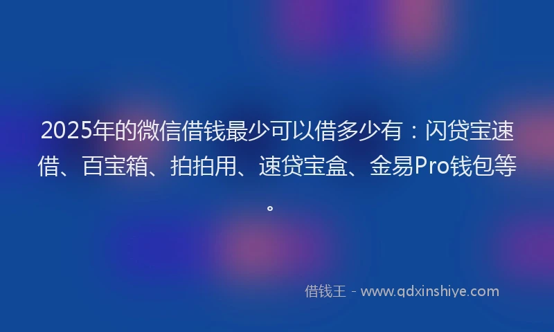 2025年的微信借钱最少可以借多少有：闪贷宝速借、百宝箱、拍拍用、速贷宝盒、金易Pro钱包等。