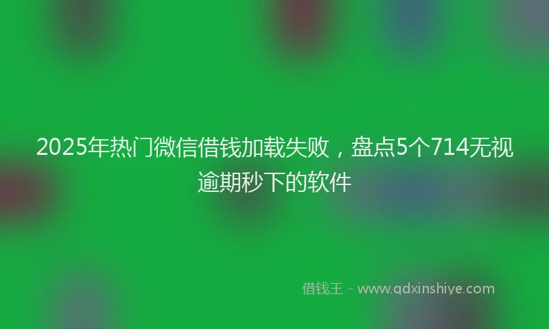 2025年热门微信借钱加载失败，盘点5个714无视逾期秒下的软件
