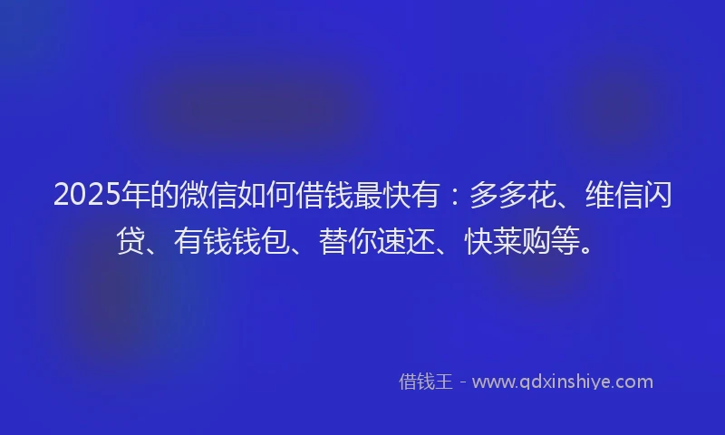 2025年的微信如何借钱最快有：多多花、维信闪贷、有钱钱包、替你速还、快莱购等。