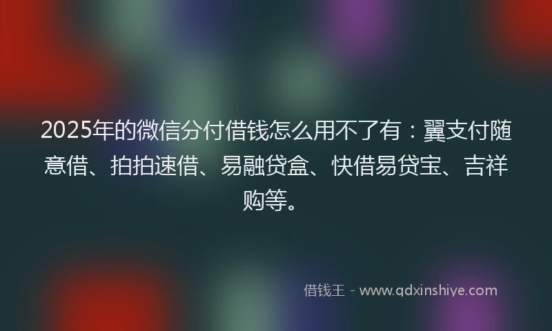 2025年的微信分付借钱怎么用不了有：翼支付随意借、拍拍速借、易融贷盒、快借易贷宝、吉祥购等。