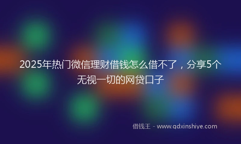 2025年热门微信理财借钱怎么借不了，分享5个无视一切的网贷口子