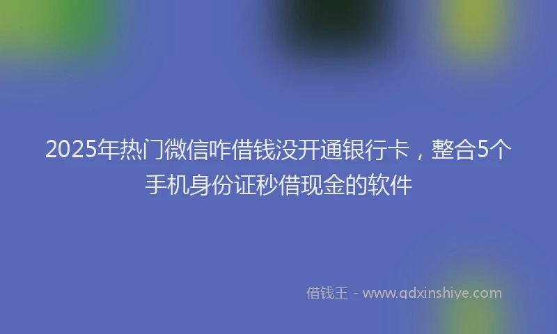 2025年热门微信咋借钱没开通银行卡，整合5个手机身份证秒借现金的软件