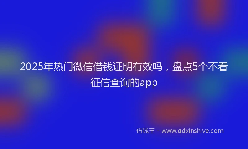 2025年热门微信借钱证明有效吗，盘点5个不看征信查询的app