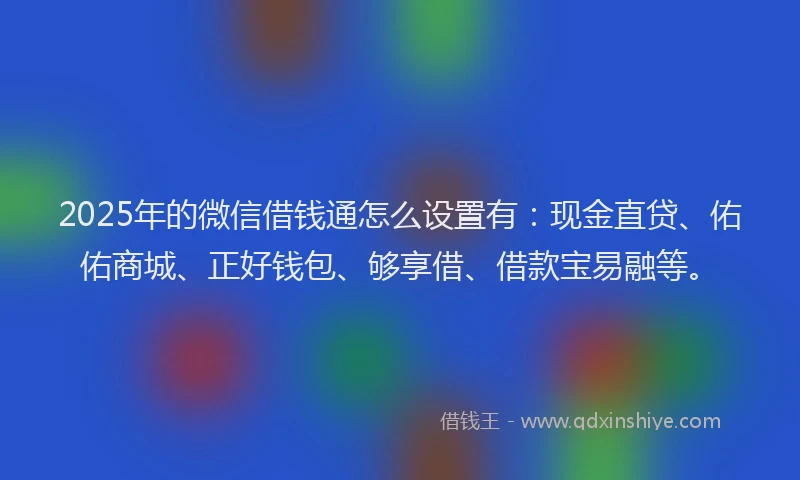 2025年的微信借钱通怎么设置有：现金直贷、佑佑商城、正好钱包、够享借、借款宝易融等。