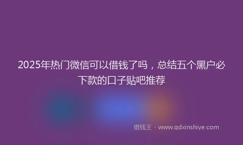 2025年热门微信可以借钱了吗，总结五个黑户必下款的口子贴吧推荐