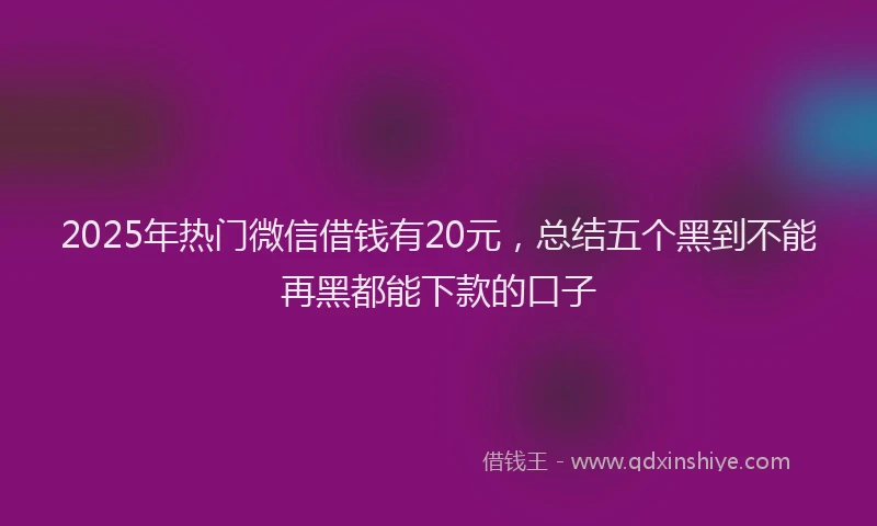 2025年热门微信借钱有20元，总结五个黑到不能再黑都能下款的口子