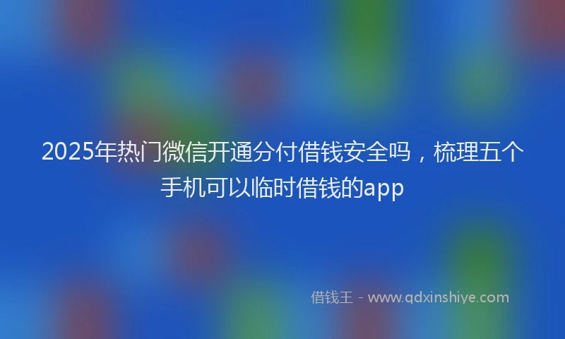 2025年热门微信开通分付借钱安全吗，梳理五个手机可以临时借钱的app