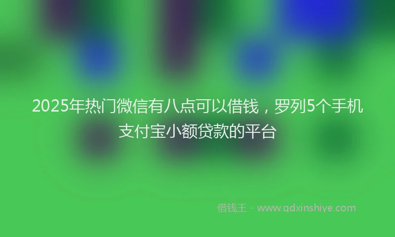 2025年热门微信有八点可以借钱，罗列5个手机支付宝小额贷款的平台