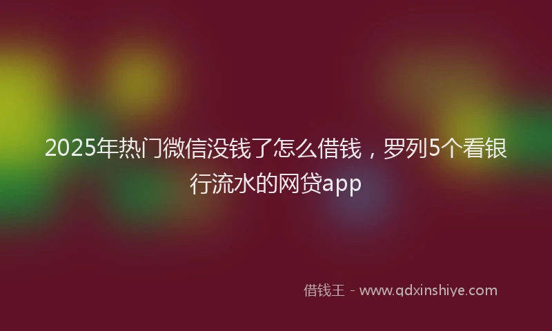 2025年热门微信没钱了怎么借钱，罗列5个看银行流水的网贷app