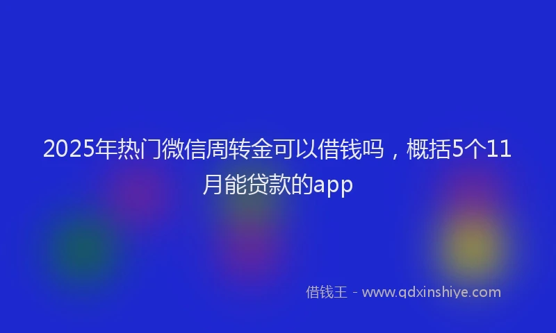2025年热门微信周转金可以借钱吗，概括5个11月能贷款的app