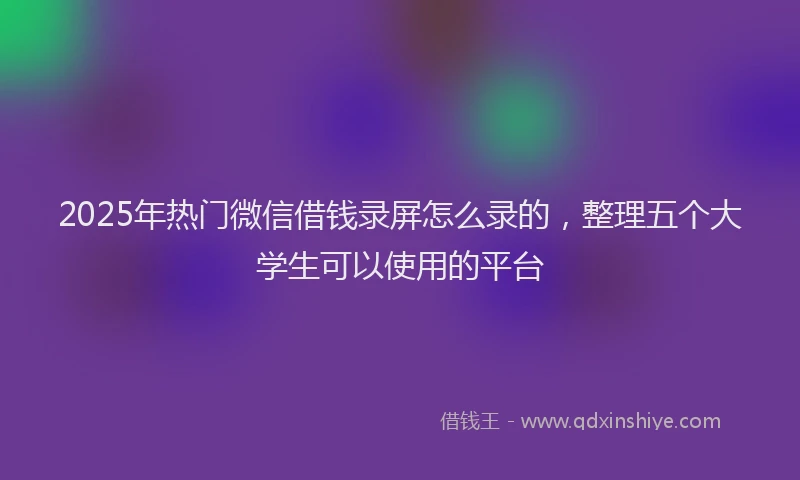 2025年热门微信借钱录屏怎么录的，整理五个大学生可以使用的平台