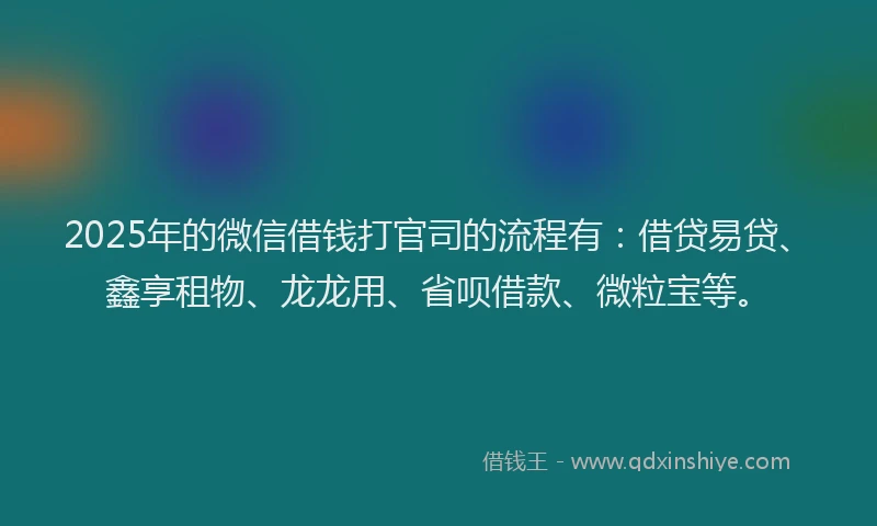 2025年的微信借钱打官司的流程有：借贷易贷、鑫享租物、龙龙用、省呗借款、微粒宝等。
