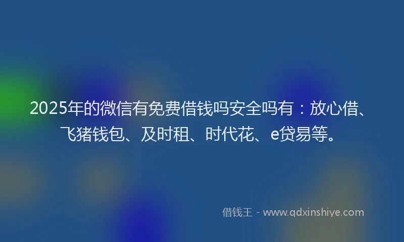 2025年的微信有免费借钱吗安全吗有：放心借、飞猪钱包、及时租、时代花、e贷易等。