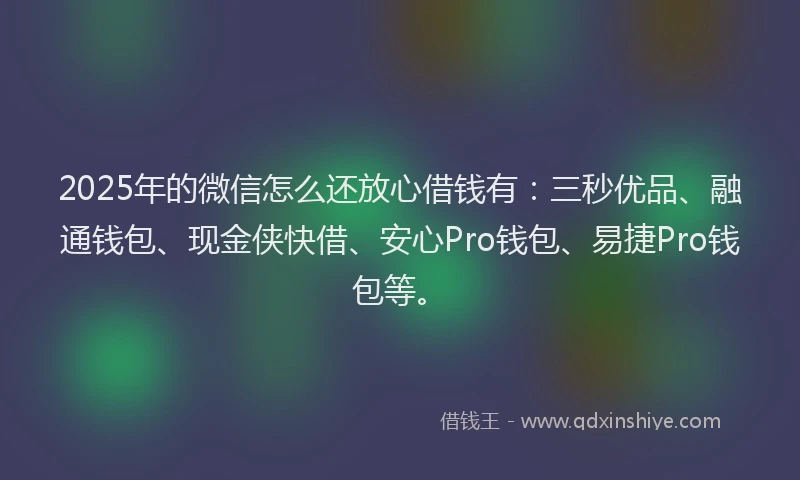 2025年的微信怎么还放心借钱有：三秒优品、融通钱包、现金侠快借、安心Pro钱包、易捷Pro钱包等。