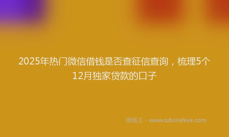 2025年热门微信借钱是否查征信查询，梳理5个12月独家贷款的口子
