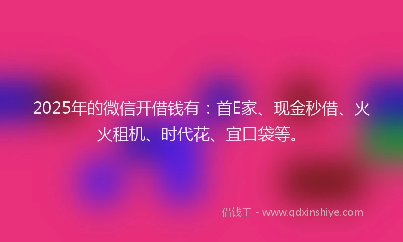 2025年的微信开借钱有：首E家、现金秒借、火火租机、时代花、宜口袋等。