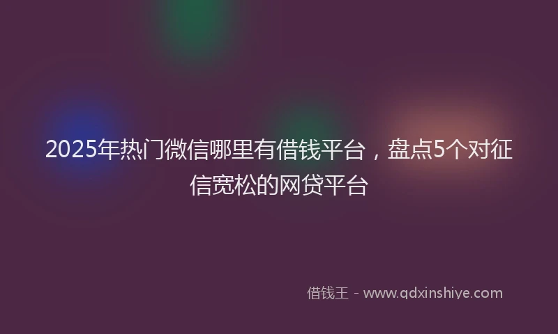 2025年热门微信哪里有借钱平台，盘点5个对征信宽松的网贷平台