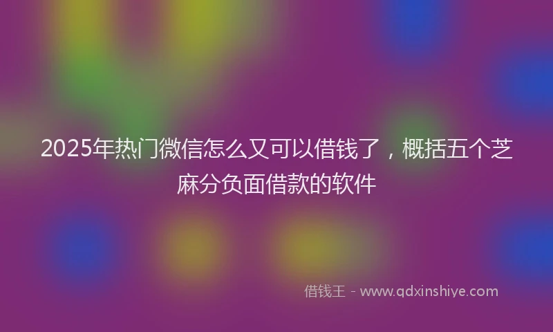 2025年热门微信怎么又可以借钱了，概括五个芝麻分负面借款的软件