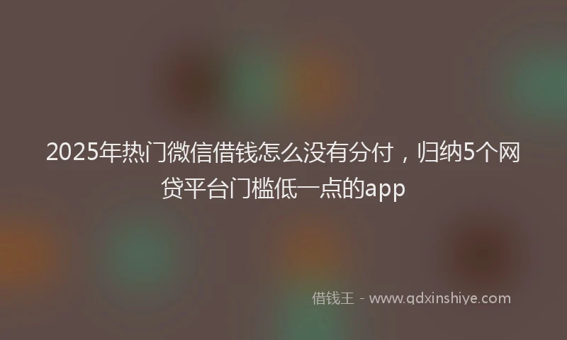 2025年热门微信借钱怎么没有分付，归纳5个网贷平台门槛低一点的app