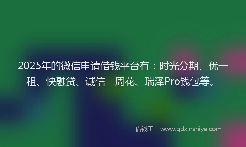 2025年的微信申请借钱平台有：时光分期、优一租、快融贷、诚信一周花、瑞泽Pro钱包等。