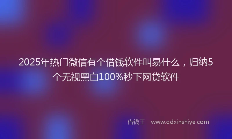 2025年热门微信有个借钱软件叫易什么，归纳5个无视黑白100%秒下网贷软件