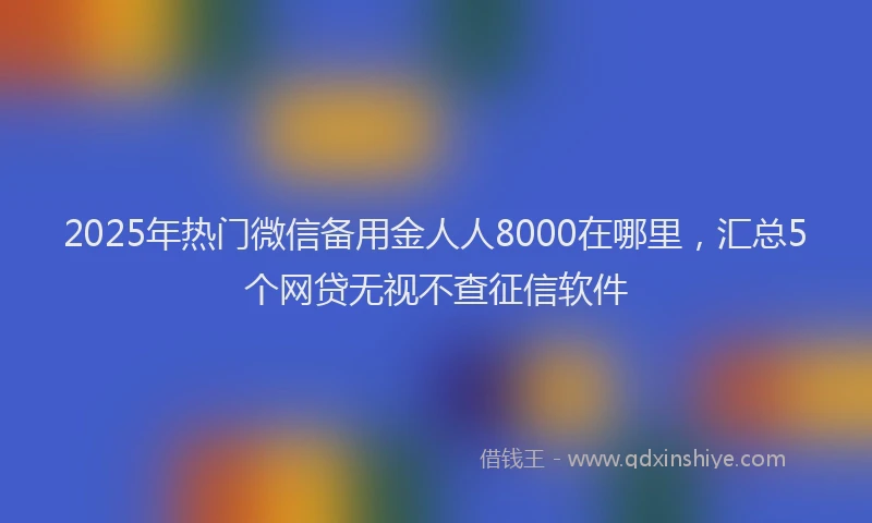 2025年热门微信备用金人人8000在哪里，汇总5个网贷无视不查征信软件