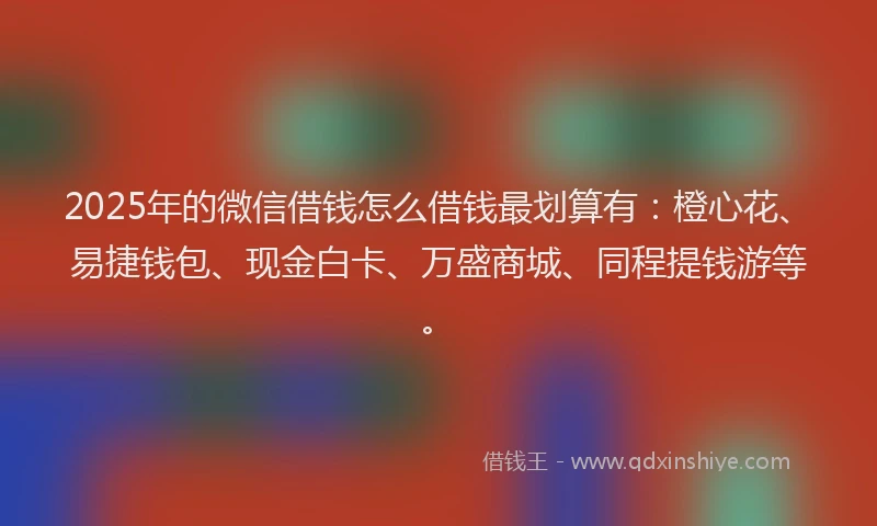 2025年的微信借钱怎么借钱最划算有：橙心花、易捷钱包、现金白卡、万盛商城、同程提钱游等。