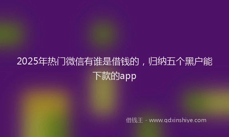 2025年热门微信有谁是借钱的，归纳五个黑户能下款的app