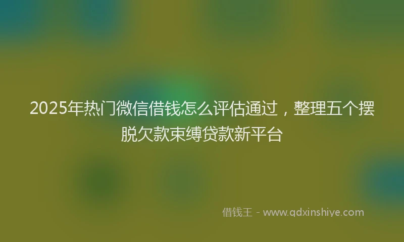 2025年热门微信借钱怎么评估通过，整理五个摆脱欠款束缚贷款新平台