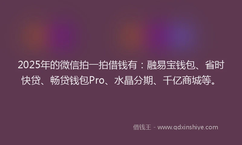 2025年的微信拍一拍借钱有：融易宝钱包、省时快贷、畅贷钱包Pro、水晶分期、千亿商城等。