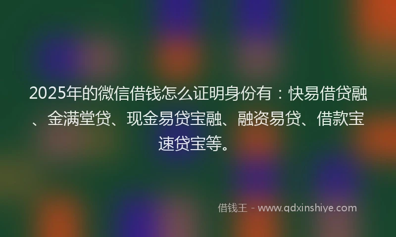 2025年的微信借钱怎么证明身份有：快易借贷融、金满堂贷、现金易贷宝融、融资易贷、借款宝速贷宝等。