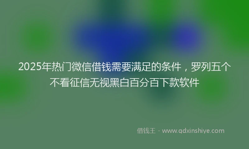 2025年热门微信借钱需要满足的条件，罗列五个不看征信无视黑白百分百下款软件