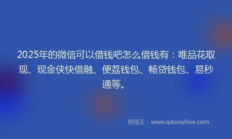 2025年的微信可以借钱吧怎么借钱有：唯品花取现、现金侠快借融、便荔钱包、畅贷钱包、易秒通等。