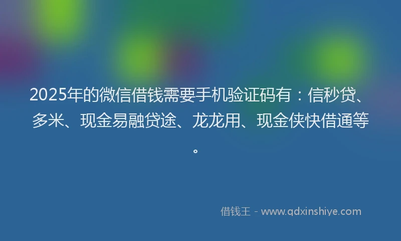 2025年的微信借钱需要手机验证码有：信秒贷、多米、现金易融贷途、龙龙用、现金侠快借通等。