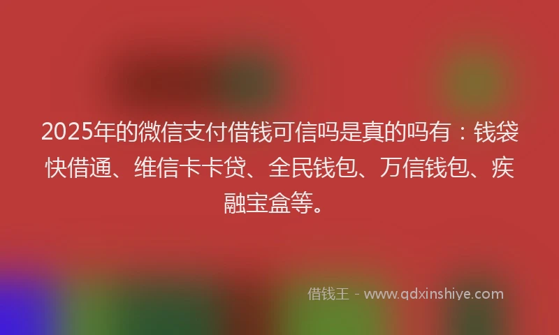 2025年的微信支付借钱可信吗是真的吗有：钱袋快借通、维信卡卡贷、全民钱包、万信钱包、疾融宝盒等。