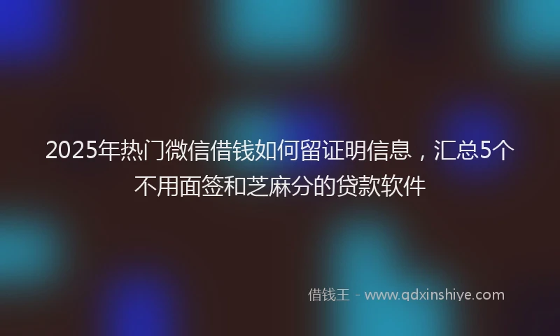 2025年热门微信借钱如何留证明信息，汇总5个不用面签和芝麻分的贷款软件