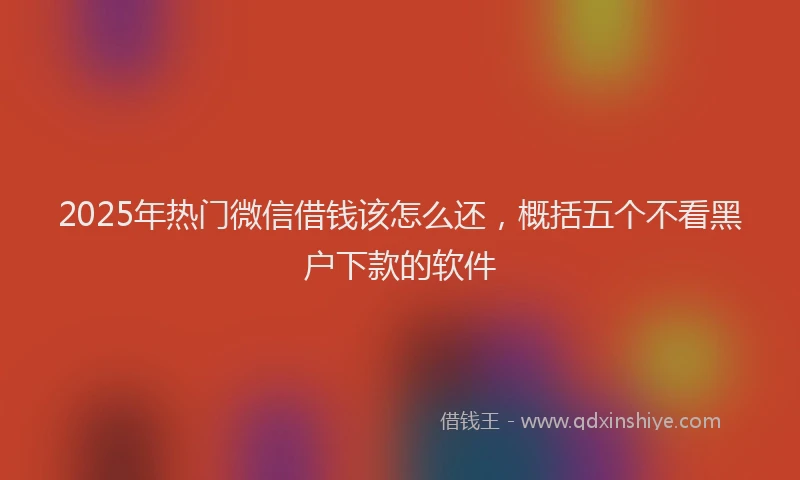 2025年热门微信借钱该怎么还，概括五个不看黑户下款的软件