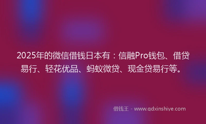 2025年的微信借钱日本有：信融Pro钱包、借贷易行、轻花优品、蚂蚁微贷、现金贷易行等。
