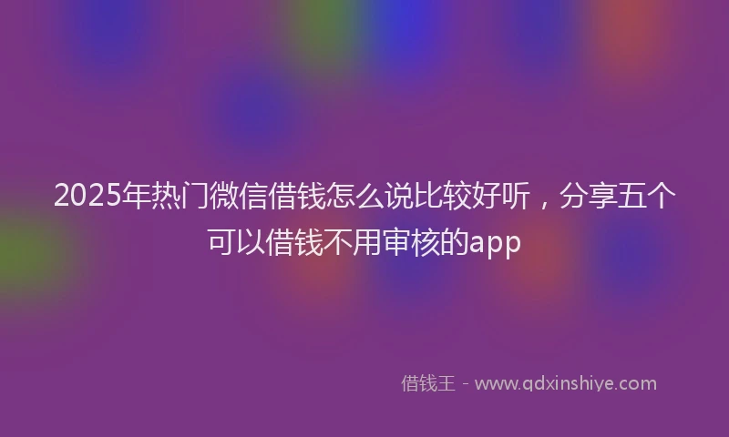 2025年热门微信借钱怎么说比较好听，分享五个可以借钱不用审核的app